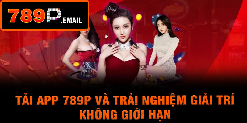 Tải App 789P Và Trải Nghiệm Giải Trí Không Giới Hạn